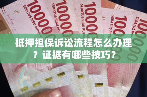 武汉抵押担保诉讼流程怎么办理？证据有哪些技巧？
