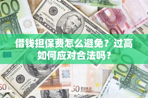 武汉借钱担保费怎么避免？过高如何应对合法吗？
