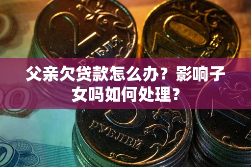 武汉父亲欠贷款怎么办？影响子女吗如何处理？