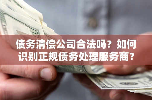 武汉债务清偿公司合法吗？如何识别正规债务处理服务商？