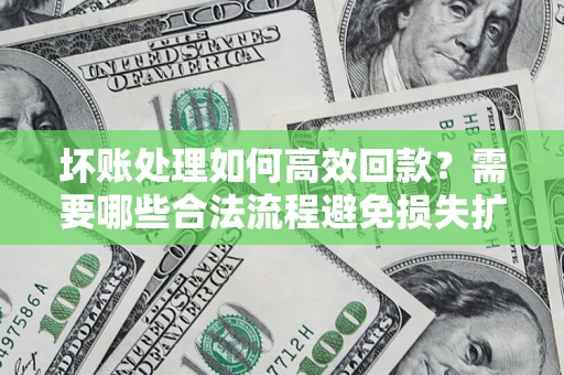 武汉坏账处理如何高效回款？需要哪些合法流程避免损失扩大？