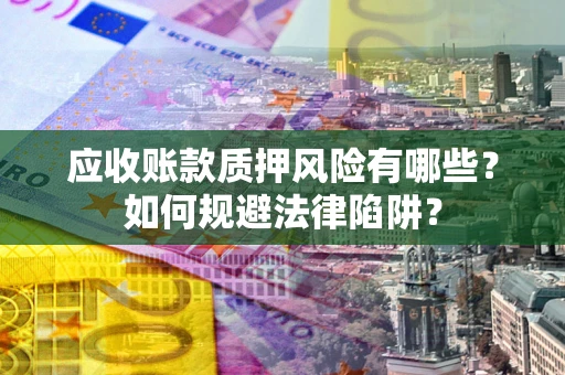 武汉应收账款质押风险有哪些？如何规避法律陷阱？