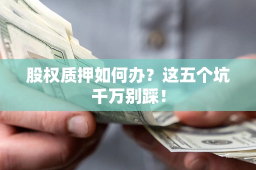 武汉股权质押如何办？这五个坑千万别踩！