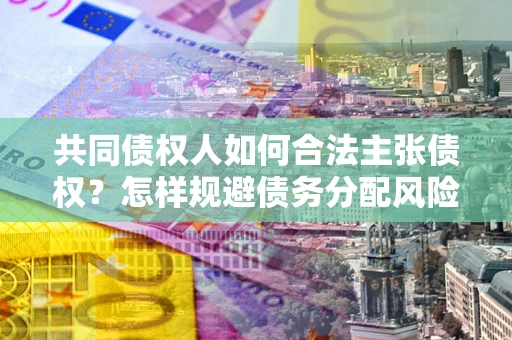 武汉共同债权人如何合法主张债权？怎样规避债务分配风险？