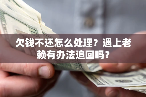 武汉欠钱不还怎么处理？遇上老赖有办法追回吗？