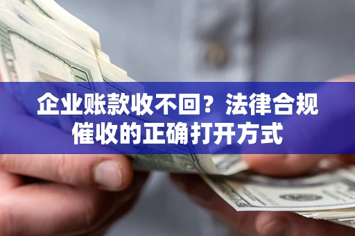武汉企业账款收不回？法律合规催收的正确打开方式