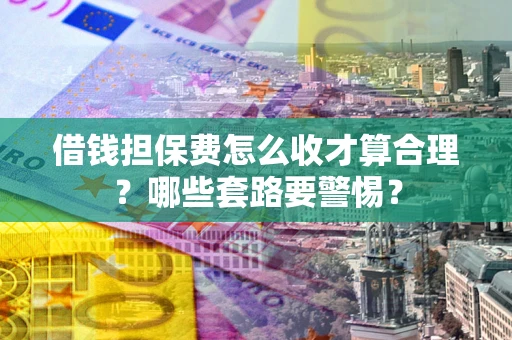 武汉借钱担保费怎么收才算合理？哪些套路要警惕？