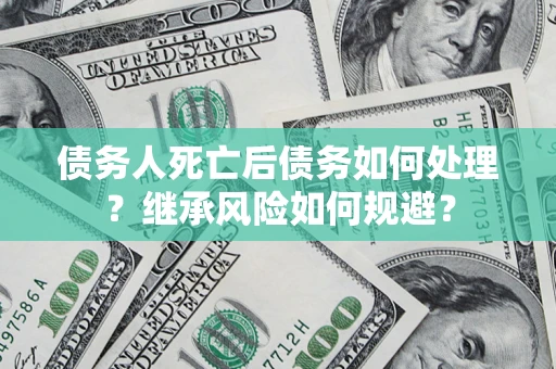武汉债务人死亡后债务如何处理？继承风险如何规避？
