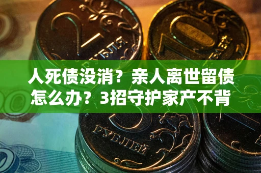 武汉人死债没消？亲人离世留债怎么办？3招守护家产不背锅