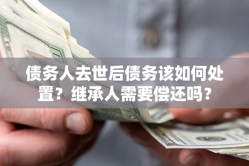 武汉债务人去世后债务该如何处置？继承人需要偿还吗？