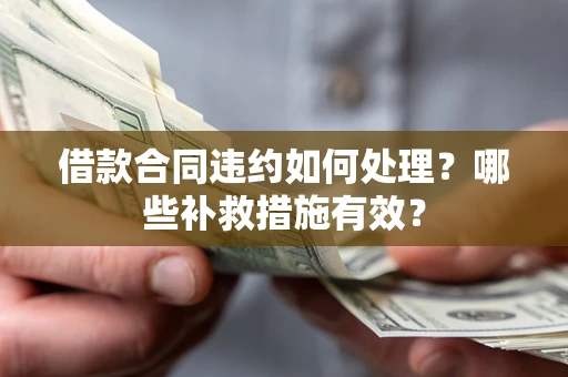 武汉借款合同违约如何处理？哪些补救措施有效？