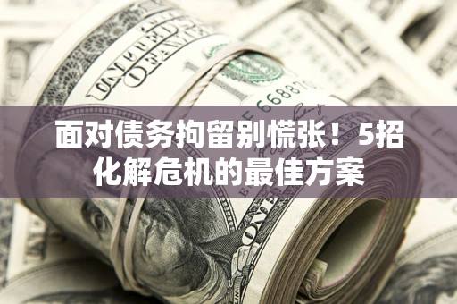 武汉面对债务拘留别慌张！5招化解危机的最佳方案