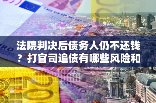 武汉法院判决后债务人仍不还钱？打官司追债有哪些风险和技巧？