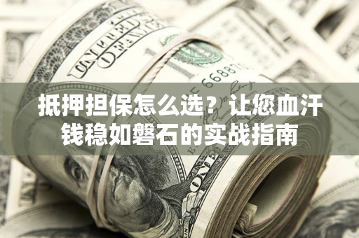 武汉抵押担保怎么选？让您血汗钱稳如磐石的实战指南