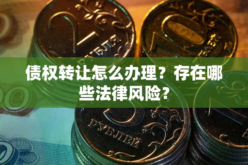 武汉债权转让怎么办理？存在哪些法律风险？