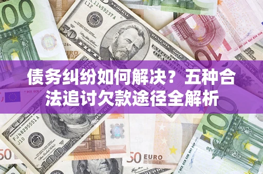 武汉债务纠纷如何解决？五种合法追讨欠款途径全解析