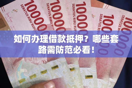 武汉如何办理借款抵押？哪些套路需防范必看！