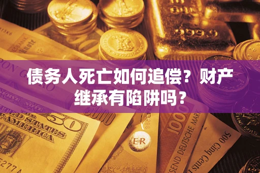 武汉债务人死亡如何追偿？财产继承有陷阱吗？