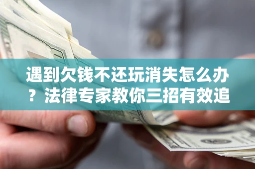 武汉遇到欠钱不还玩消失怎么办？法律专家教你三招有效追债！