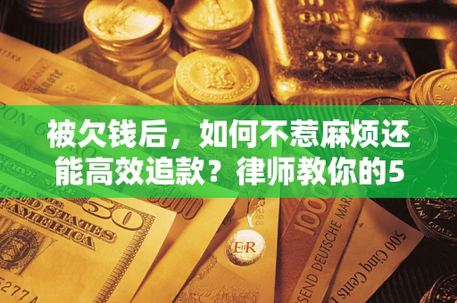 武汉被欠钱后，如何不惹麻烦还能高效追款？律师教你的5步合法讨债法