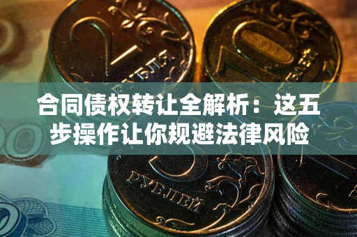 武汉合同债权转让全解析：这五步操作让你规避法律风险