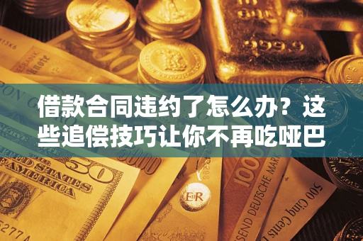 武汉借款合同违约了怎么办？这些追偿技巧让你不再吃哑巴亏