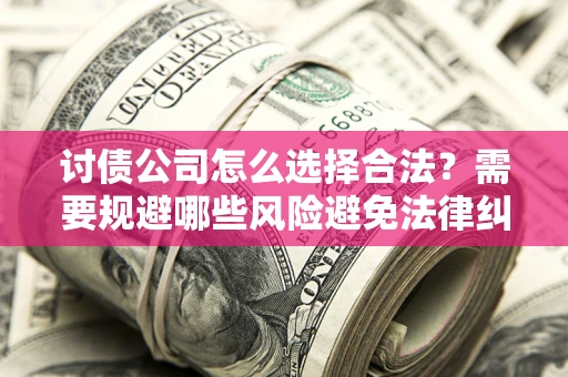 武汉讨债公司怎么选择合法?需要规避哪些风险避免法律纠纷? 武汉讨债公司怎么选择合法?需要规避哪些风险避免法律纠纷?
