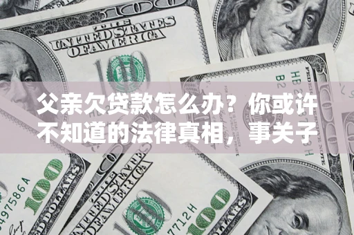 武汉父亲欠贷款怎么办？你或许不知道的法律真相，事关子女未来