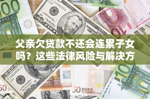 武汉父亲欠贷款不还会连累子女吗？这些法律风险与解决方法要早知道！