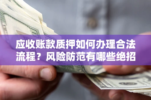 武汉应收账款质押如何办理合法流程？风险防范有哪些绝招？