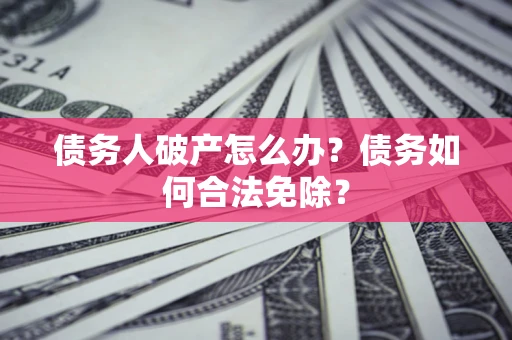 武汉债务人破产怎么办？债务如何合法免除？