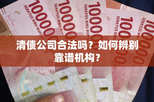 武汉清债公司合法吗?如何辨别靠谱机构? 武汉清债公司合法吗?如何辨别靠谱机构?