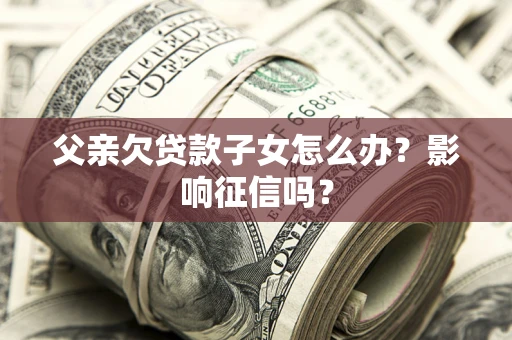武汉父亲欠贷款子女怎么办？影响征信吗？
