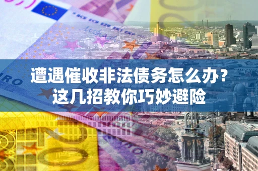 武汉遭遇催收非法债务怎么办？这几招教你巧妙避险