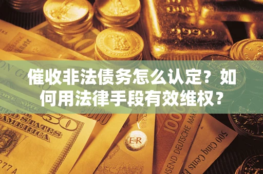 武汉催收非法债务怎么认定？如何用法律手段有效维权？
