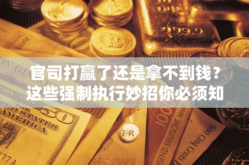 武汉官司打赢了还是拿不到钱？这些强制执行妙招你必须知道