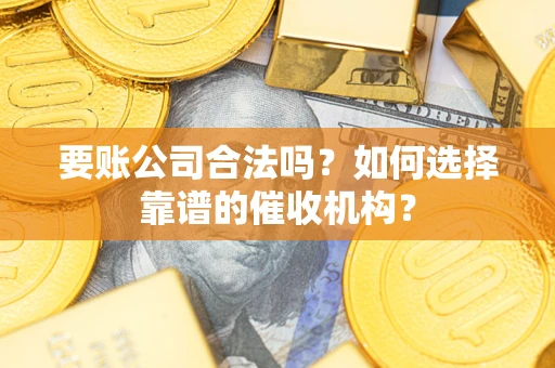 武汉要账公司合法吗？如何选择靠谱的催收机构？