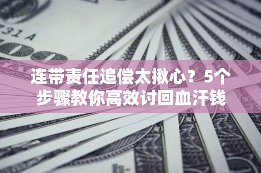 武汉连带责任追偿太揪心？5个步骤教你高效讨回血汗钱