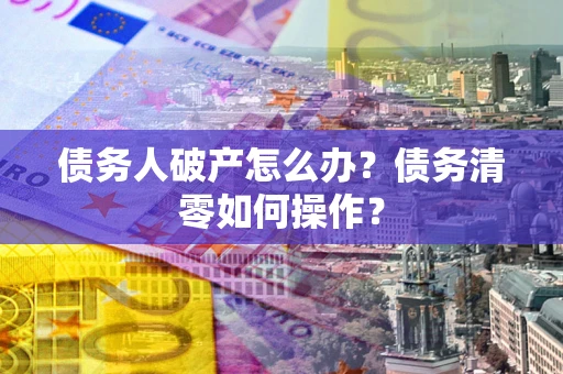武汉债务人破产怎么办？债务清零如何操作？