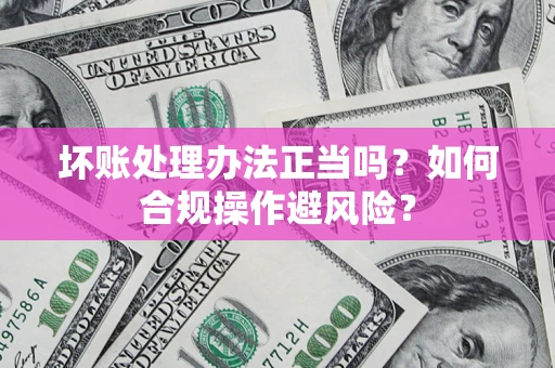 武汉坏账处理办法正当吗？如何合规操作避风险？
