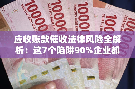 武汉应收账款催收法律风险全解析：这7个陷阱90%企业都踩过（含合规应对指南）