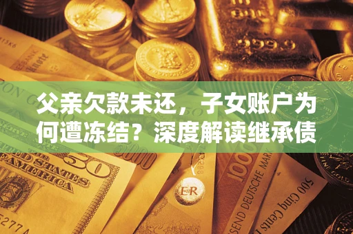 武汉父亲欠款未还，子女账户为何遭冻结？深度解读继承债务迷局