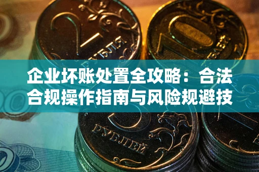 武汉企业坏账处置全攻略：合法合规操作指南与风险规避技巧解析