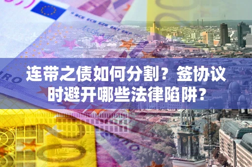 武汉连带之债如何分割？签协议时避开哪些法律陷阱？
