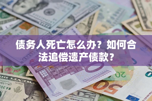 武汉债务人死亡怎么办？如何合法追偿遗产债款？