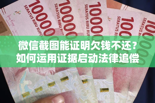 武汉微信截图能证明欠钱不还？如何运用证据启动法律追偿程序？