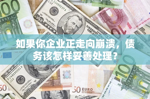 武汉如果你企业正走向崩溃，债务该怎样妥善处理？