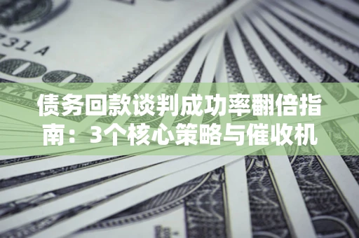 武汉债务回款谈判成功率翻倍指南：3个核心策略与催收机构避坑法则