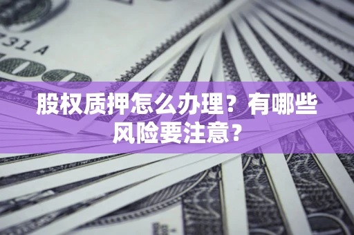 武汉股权质押怎么办理？有哪些风险要注意？