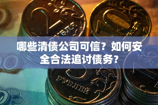 武汉哪些清债公司可信？如何安全合法追讨债务？